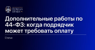 Дополнительные работы по 44-ФЗ- когда подрядчик может требовать оплату